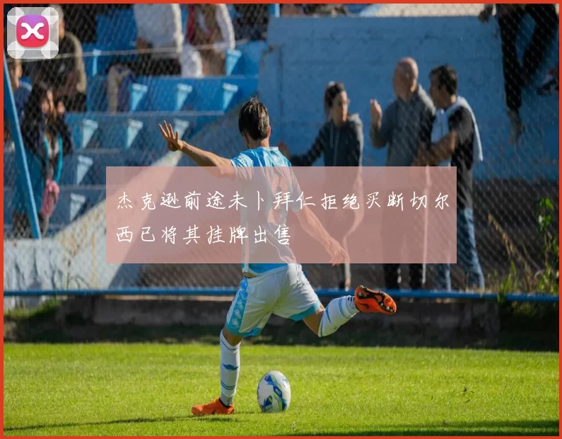 杰克逊前途未卜拜仁拒绝买断切尔西已将其挂牌出售