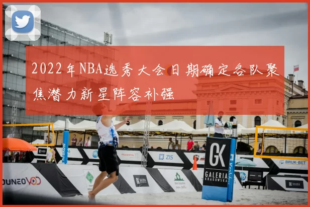 2022年NBA选秀大会日期确定各队聚焦潜力新星阵容补强