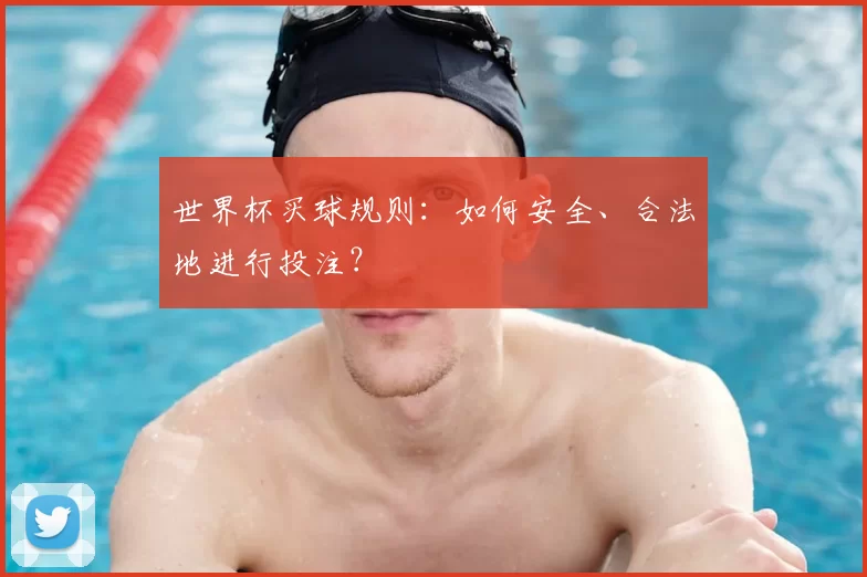 世界杯买球规则:如何安全、合法地进行投注?