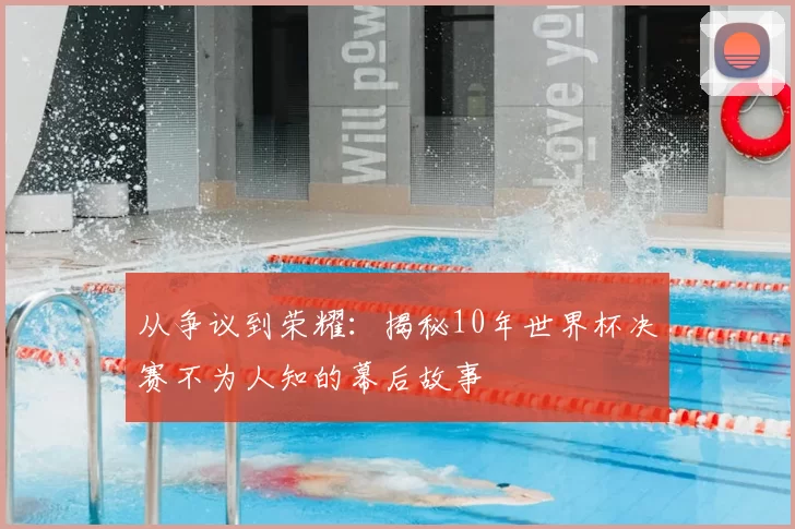 从争议到荣耀：揭秘10年世界杯决赛不为人知的幕后故事
