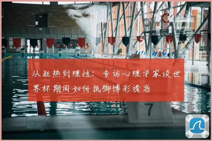 从狂热到理性：专访心理学家谈世界杯期间如何抵御博彩诱惑